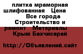 плитка мраморная шлифованная › Цена ­ 200 - Все города Строительство и ремонт » Материалы   . Крым,Бахчисарай